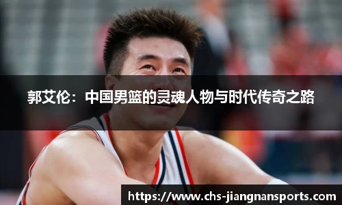 郭艾伦:中国男篮的灵魂人物与时代传奇之路