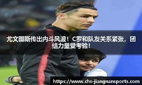 尤文图斯传出内斗风波！C罗和队友关系紧张，团结力量受考验！