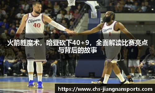 火箭胜魔术，哈登砍下40+9，全面解读比赛亮点与背后的故事