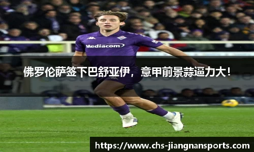佛罗伦萨签下巴舒亚伊,意甲前景蒜逼力大!
