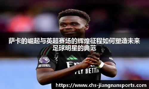 萨卡的崛起与英超赛场的辉煌征程如何塑造未来足球明星的典范