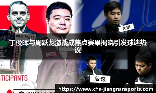 丁俊晖与周跃龙激战成焦点赛果揭晓引发球迷热议