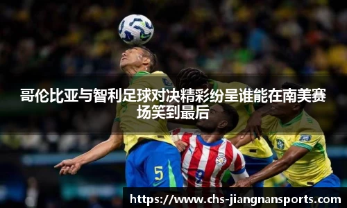 哥伦比亚与智利足球对决精彩纷呈谁能在南美赛场笑到最后