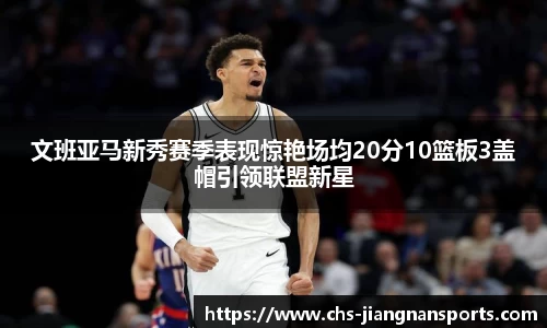 文班亚马新秀赛季表现惊艳场均20分10篮板3盖帽引领联盟新星