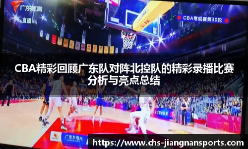 CBA精彩回顾广东队对阵北控队的精彩录播比赛分析与亮点总结
