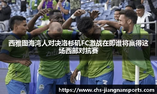 西雅图海湾人对决洛杉矶FC激战在即谁将赢得这场西部对抗赛
