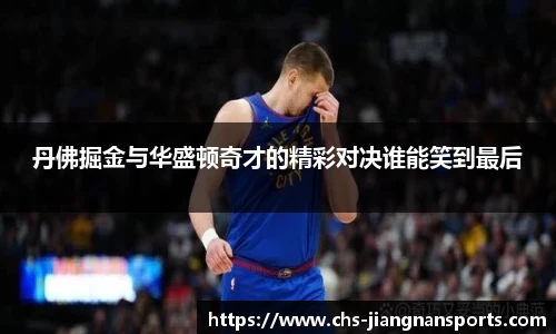 丹佛掘金与华盛顿奇才的精彩对决谁能笑到最后