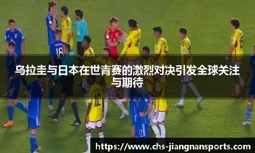 乌拉圭与日本在世青赛的激烈对决引发全球关注与期待