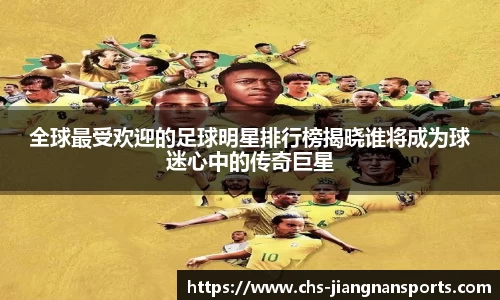 全球最受欢迎的足球明星排行榜揭晓谁将成为球迷心中的传奇巨星