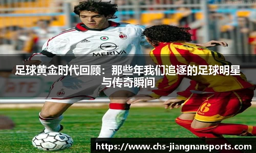 足球黄金时代回顾：那些年我们追逐的足球明星与传奇瞬间