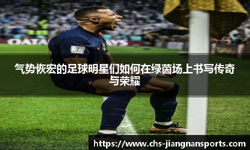 气势恢宏的足球明星们如何在绿茵场上书写传奇与荣耀